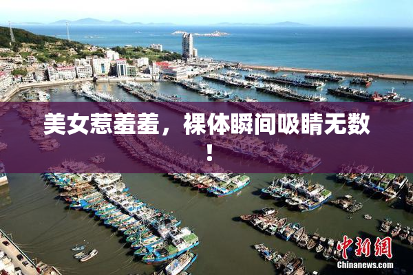 美女惹羞羞，裸体瞬间吸睛无数！