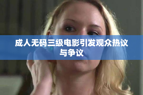 成人无码三级电影引发观众热议与争议