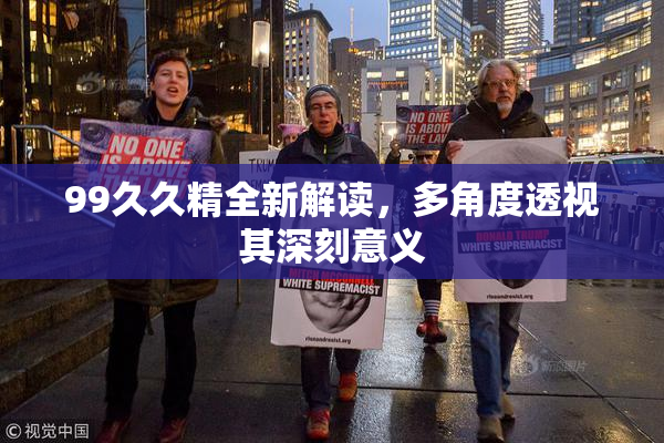 99久久精全新解读，多角度透视其深刻意义