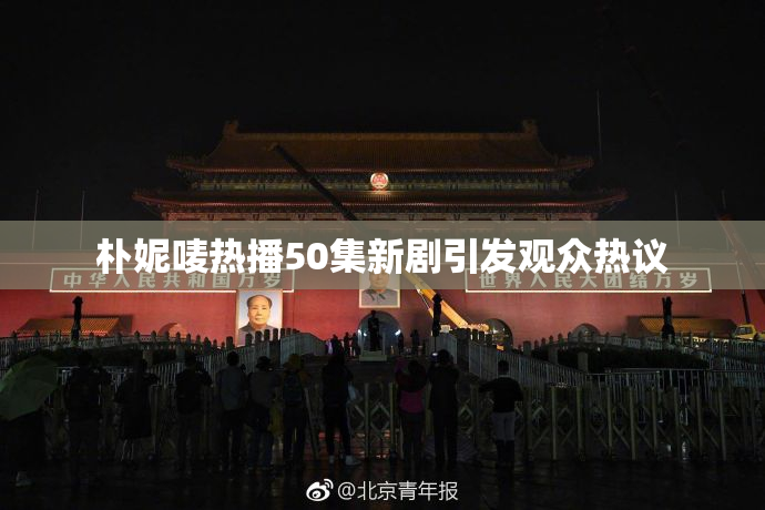 朴妮唛热播50集新剧引发观众热议