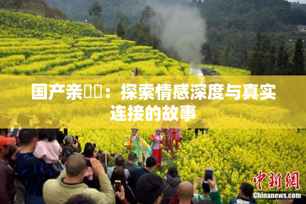 国产亲妺妺：探索情感深度与真实连接的故事