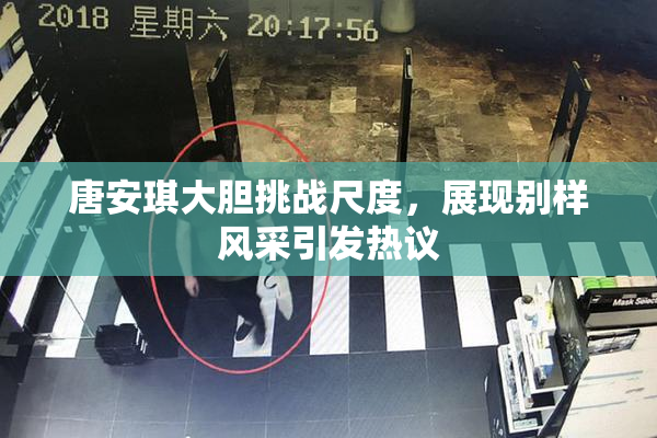 唐安琪大胆挑战尺度，展现别样风采引发热议