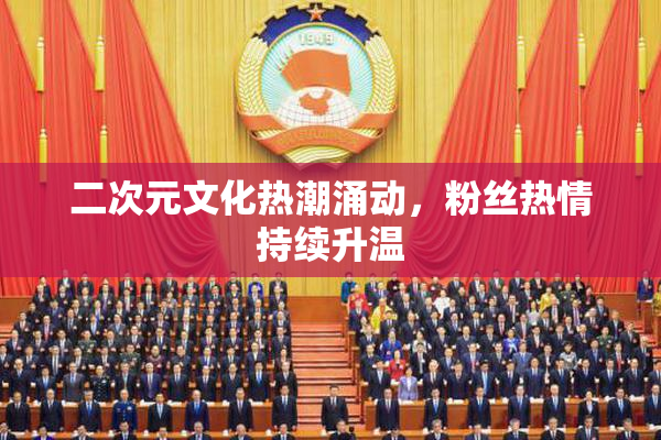 二次元文化热潮涌动，粉丝热情持续升温