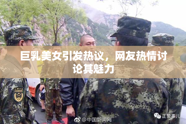巨乳美女引发热议，网友热情讨论其魅力