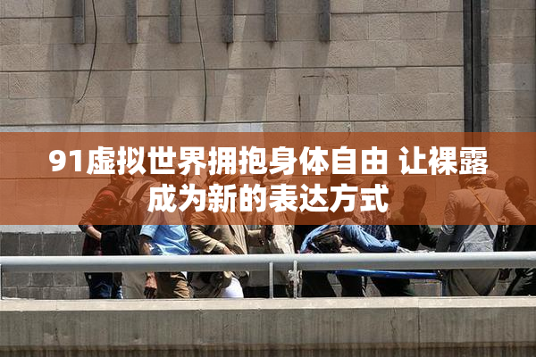 91虚拟世界拥抱身体自由 让裸露成为新的表达方式