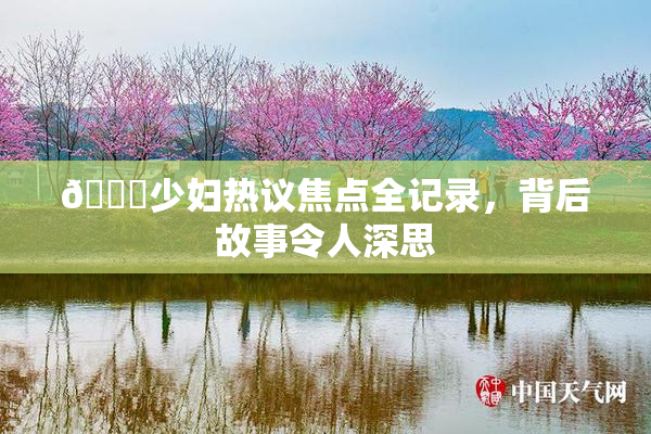🔞少妇热议焦点全记录，背后故事令人深思