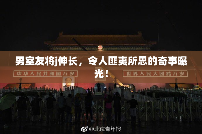 男室友将j伸长，令人匪夷所思的奇事曝光！