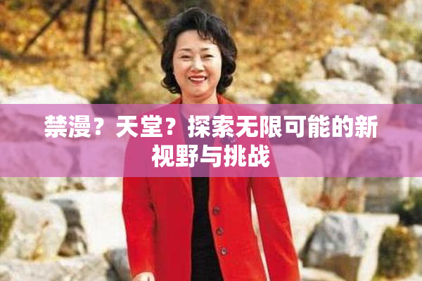 禁漫？天堂？探索无限可能的新视野与挑战