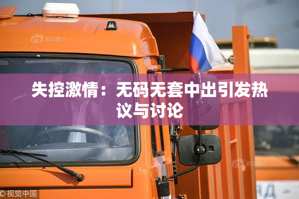 失控激情：无码无套中出引发热议与讨论