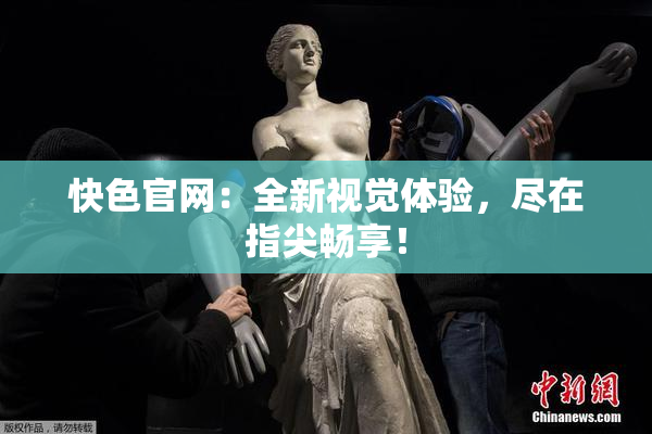 快色官网：全新视觉体验，尽在指尖畅享！