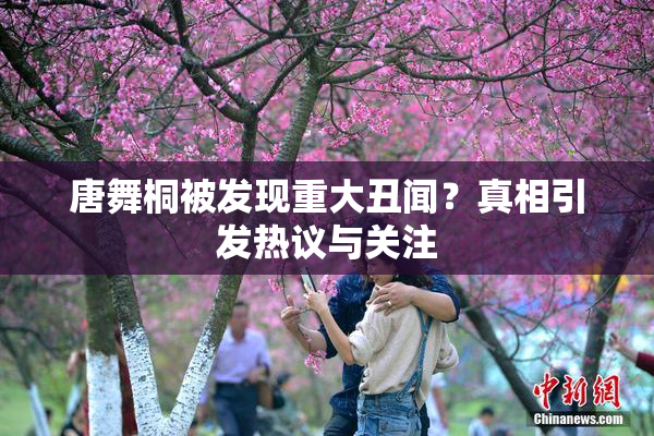唐舞桐被发现重大丑闻？真相引发热议与关注