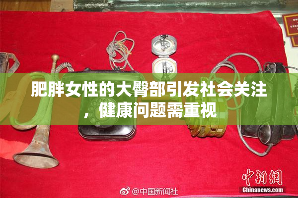 肥胖女性的大臀部引发社会关注，健康问题需重视
