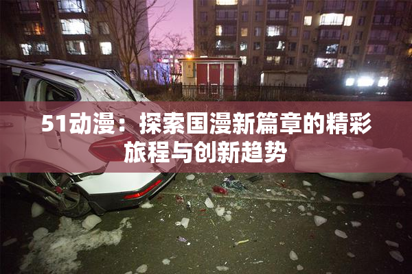 51动漫：探索国漫新篇章的精彩旅程与创新趋势