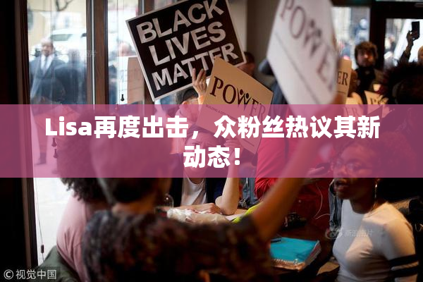 Lisa再度出击，众粉丝热议其新动态！