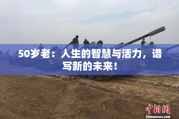 50岁老：人生的智慧与活力，谱写新的未来！