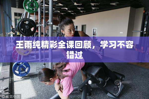 王雨纯精彩全课回顾，学习不容错过