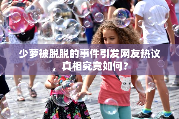 少萝被脱脱的事件引发网友热议，真相究竟如何？