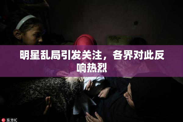 明星乱局引发关注，各界对此反响热烈