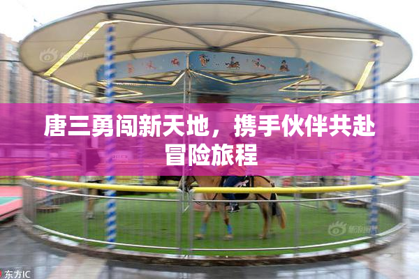 唐三勇闯新天地，携手伙伴共赴冒险旅程