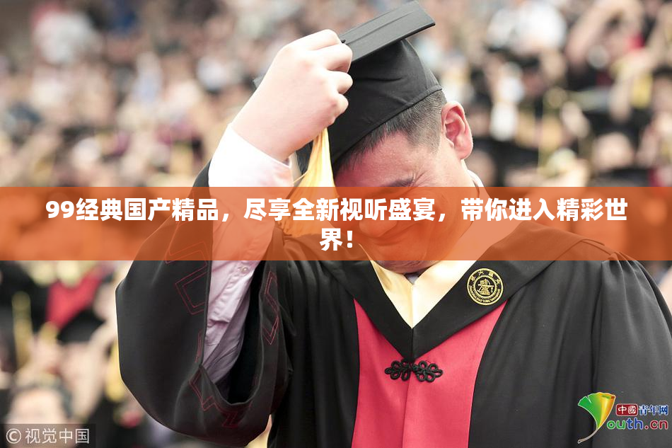 99经典国产精品，尽享全新视听盛宴，带你进入精彩世界！