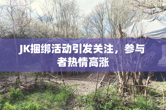 JK捆绑活动引发关注，参与者热情高涨