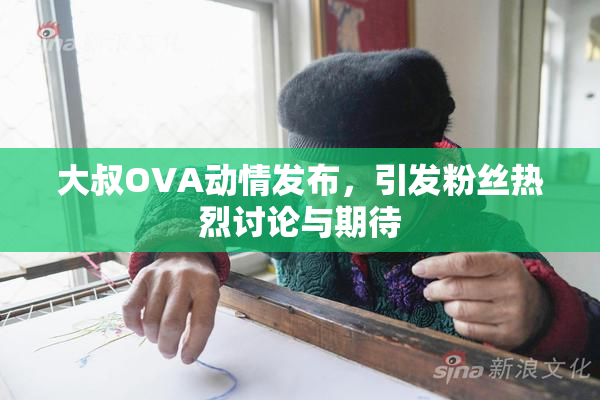 大叔OVA动情发布，引发粉丝热烈讨论与期待