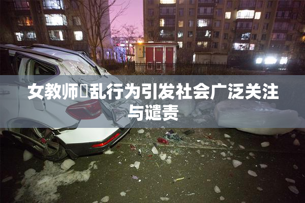 女教师婬乱行为引发社会广泛关注与谴责