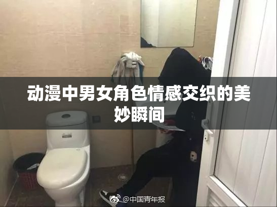 动漫中男女角色情感交织的美妙瞬间