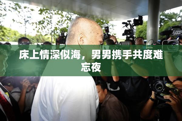 床上情深似海，男男携手共度难忘夜