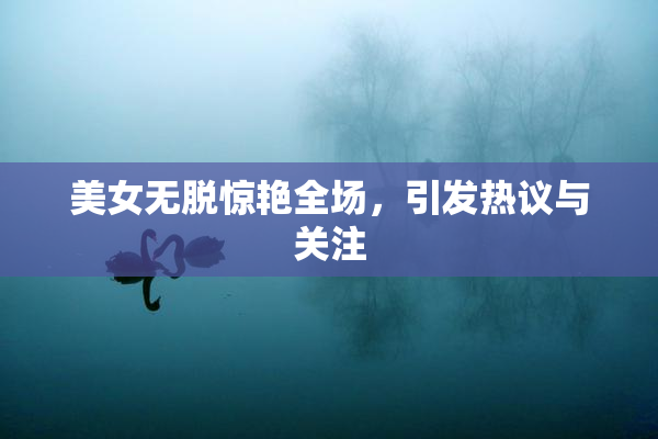 美女无脱惊艳全场，引发热议与关注