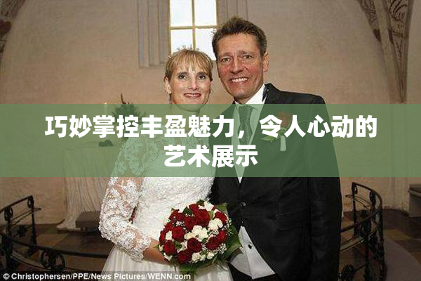 巧妙掌控丰盈魅力，令人心动的艺术展示