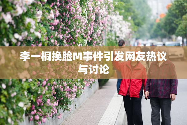 李一桐换脸M事件引发网友热议与讨论