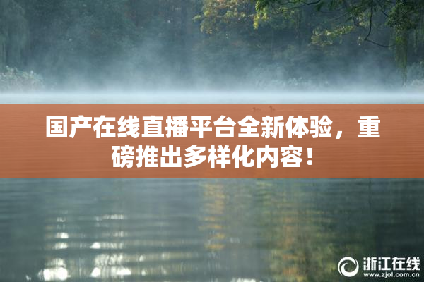 国产在线直播平台全新体验，重磅推出多样化内容！