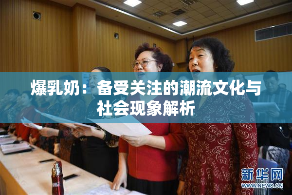 爆乳奶：备受关注的潮流文化与社会现象解析
