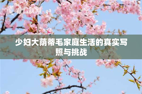 少妇大荫蒂毛家庭生活的真实写照与挑战
