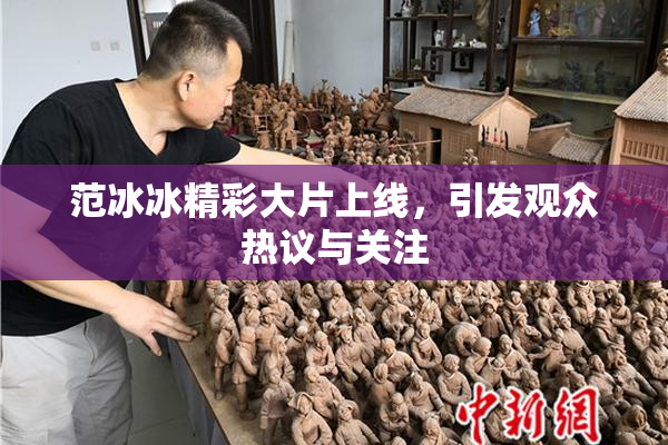 范冰冰精彩大片上线，引发观众热议与关注