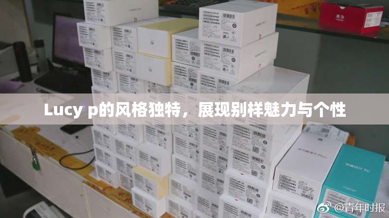 Lucy p的风格独特，展现别样魅力与个性