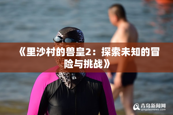 《里沙村的兽皇2：探索未知的冒险与挑战》