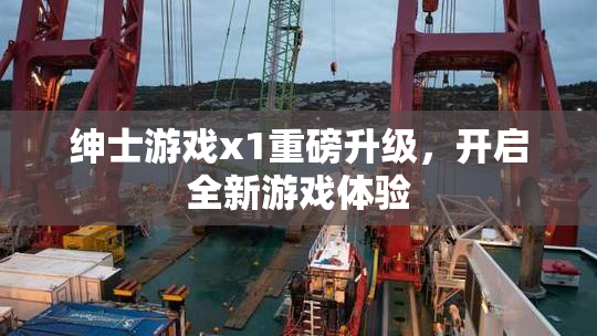 绅士游戏x1重磅升级，开启全新游戏体验