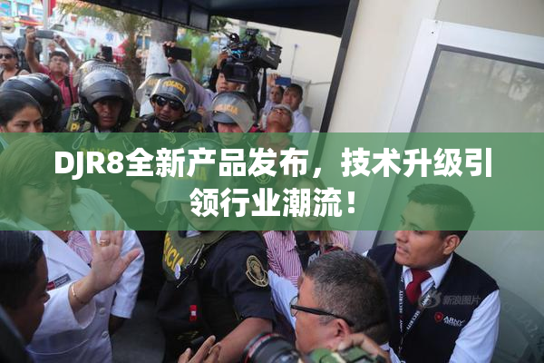 DJR8全新产品发布，技术升级引领行业潮流！