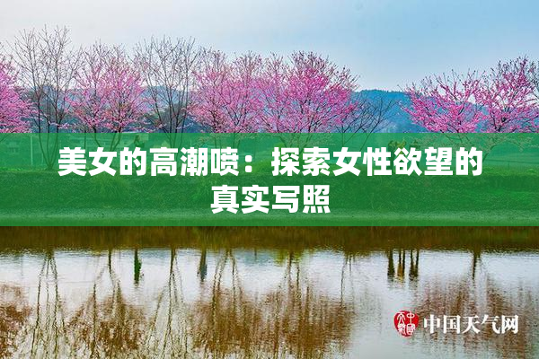 美女的高潮喷：探索女性欲望的真实写照