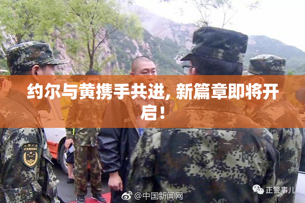 约尔与黄携手共进, 新篇章即将开启！