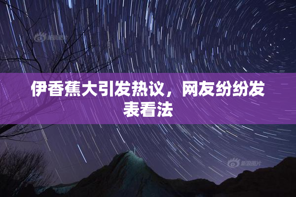 伊香蕉大引发热议，网友纷纷发表看法