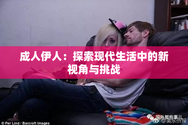 成人伊人：探索现代生活中的新视角与挑战