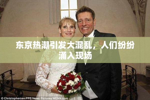 东京热潮引发大混乱，人们纷纷涌入现场