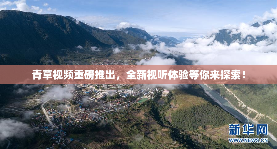 青草视频重磅推出，全新视听体验等你来探索！