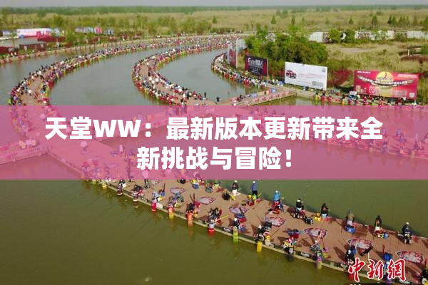 天堂WW：最新版本更新带来全新挑战与冒险！
