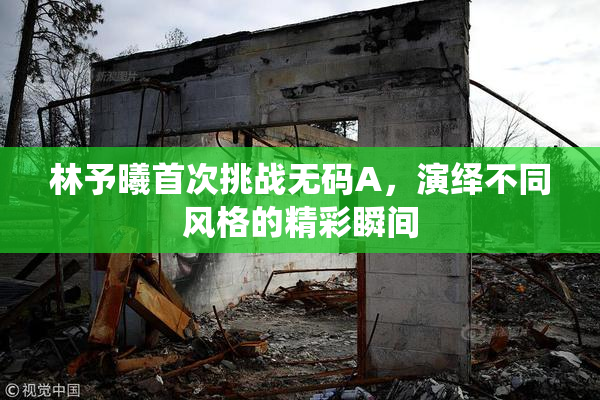 林予曦首次挑战无码A，演绎不同风格的精彩瞬间