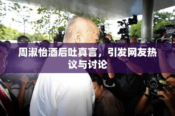 周淑怡酒后吐真言，引发网友热议与讨论