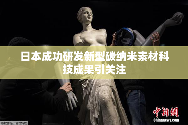 日本成功研发新型碳纳米素材科技成果引关注